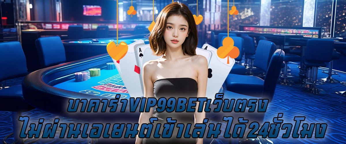 บาคาร่าVIP99BET เว็บตรง ไม่ผ่านเอเยนต์ เข้าเล่นได้ 24 ชั่วโมง